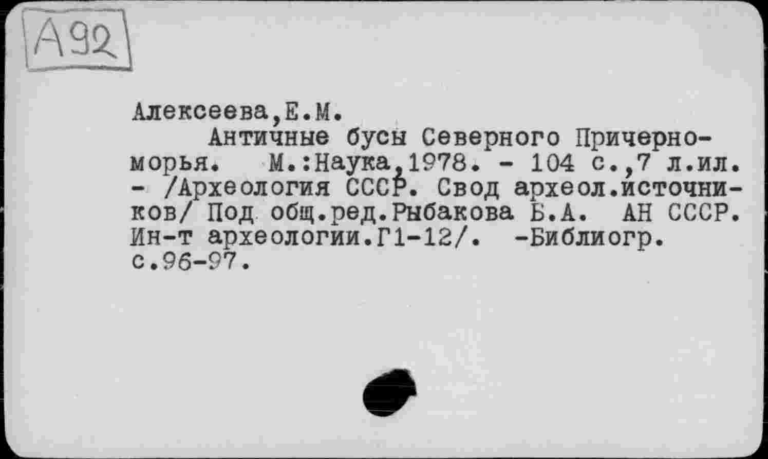 ﻿Алексеева,Е.М.
Античные бусы Северного Причерноморья. М.:Наука,1978. - 104 с.,7 л.ил. - /Археология СССР. Свод археол.источников/ Под общ.ред.Рыбакова Б.А. АН СССР. Ин-т археологии.Г1-12/. -Библиогр. с.96-97.